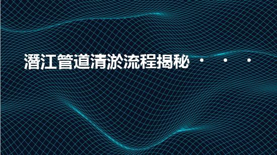 潛江管道清淤流程揭秘！想知道如何解決淤泥困擾？
